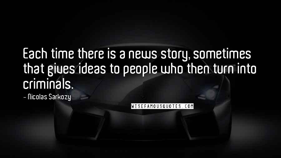 Nicolas Sarkozy Quotes: Each time there is a news story, sometimes that gives ideas to people who then turn into criminals.