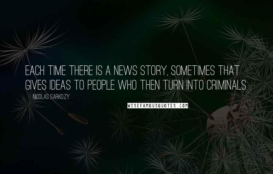 Nicolas Sarkozy Quotes: Each time there is a news story, sometimes that gives ideas to people who then turn into criminals.