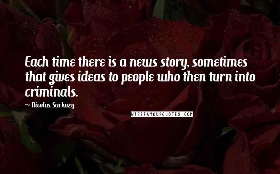 Nicolas Sarkozy Quotes: Each time there is a news story, sometimes that gives ideas to people who then turn into criminals.