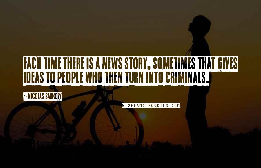 Nicolas Sarkozy Quotes: Each time there is a news story, sometimes that gives ideas to people who then turn into criminals.