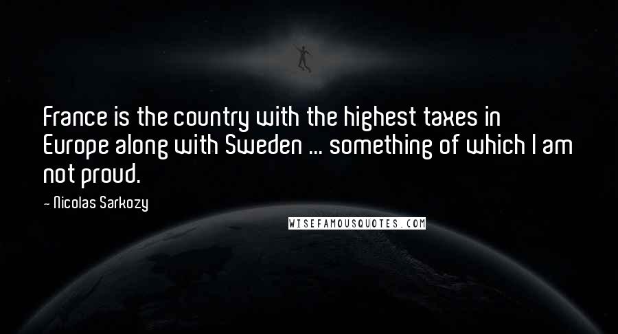 Nicolas Sarkozy Quotes: France is the country with the highest taxes in Europe along with Sweden ... something of which I am not proud.