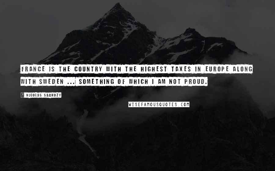 Nicolas Sarkozy Quotes: France is the country with the highest taxes in Europe along with Sweden ... something of which I am not proud.