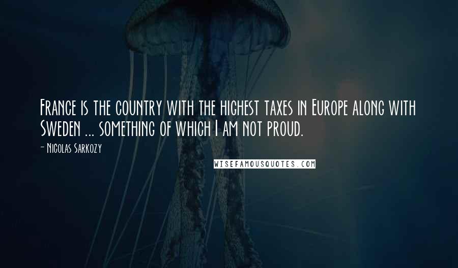 Nicolas Sarkozy Quotes: France is the country with the highest taxes in Europe along with Sweden ... something of which I am not proud.
