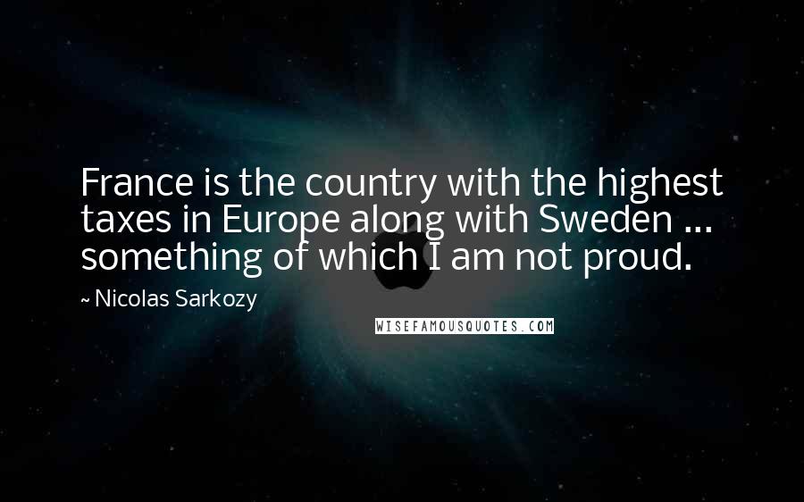 Nicolas Sarkozy Quotes: France is the country with the highest taxes in Europe along with Sweden ... something of which I am not proud.