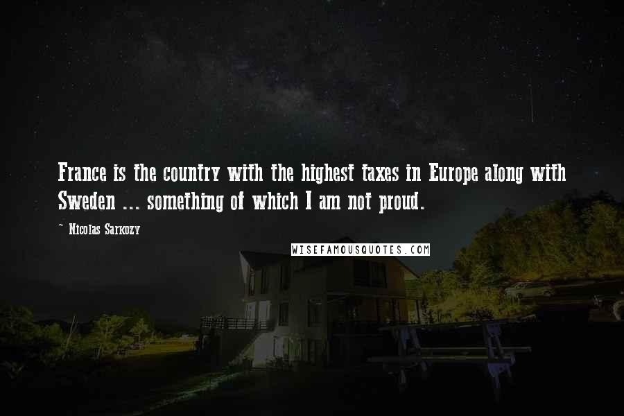 Nicolas Sarkozy Quotes: France is the country with the highest taxes in Europe along with Sweden ... something of which I am not proud.