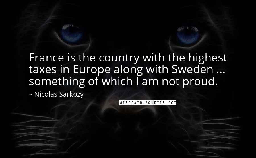 Nicolas Sarkozy Quotes: France is the country with the highest taxes in Europe along with Sweden ... something of which I am not proud.