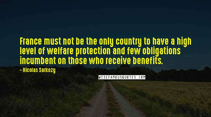 Nicolas Sarkozy Quotes: France must not be the only country to have a high level of welfare protection and few obligations incumbent on those who receive benefits.