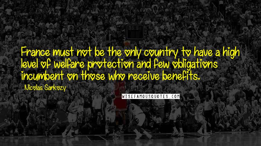 Nicolas Sarkozy Quotes: France must not be the only country to have a high level of welfare protection and few obligations incumbent on those who receive benefits.
