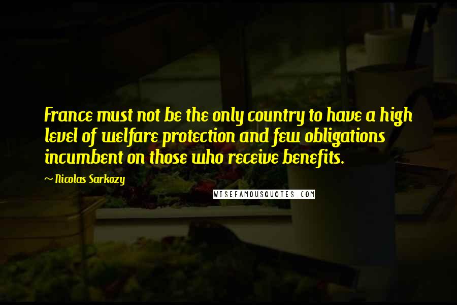 Nicolas Sarkozy Quotes: France must not be the only country to have a high level of welfare protection and few obligations incumbent on those who receive benefits.