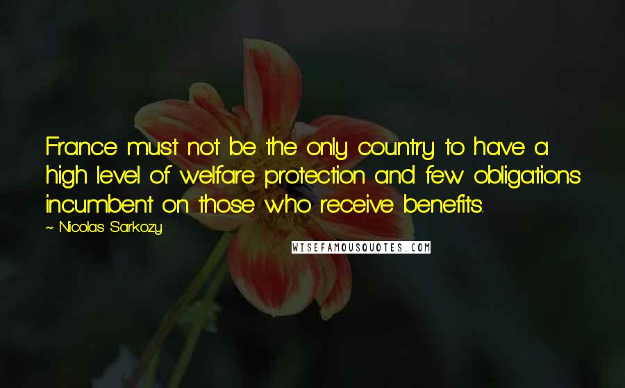 Nicolas Sarkozy Quotes: France must not be the only country to have a high level of welfare protection and few obligations incumbent on those who receive benefits.