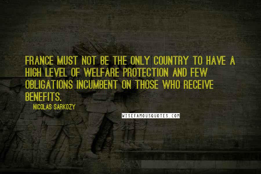 Nicolas Sarkozy Quotes: France must not be the only country to have a high level of welfare protection and few obligations incumbent on those who receive benefits.