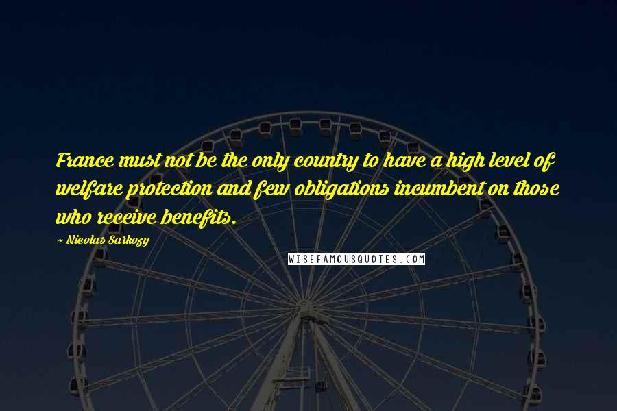 Nicolas Sarkozy Quotes: France must not be the only country to have a high level of welfare protection and few obligations incumbent on those who receive benefits.