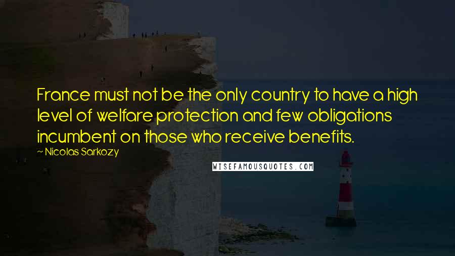 Nicolas Sarkozy Quotes: France must not be the only country to have a high level of welfare protection and few obligations incumbent on those who receive benefits.
