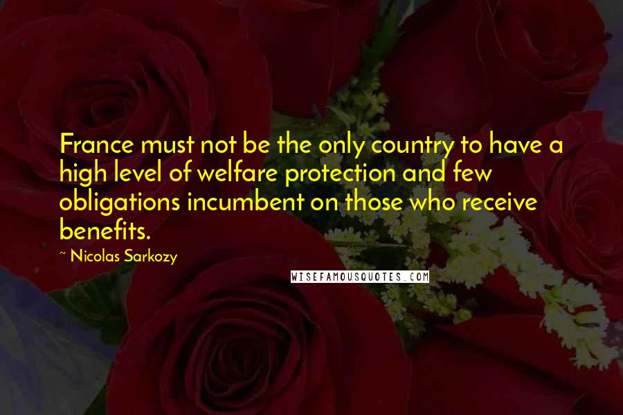 Nicolas Sarkozy Quotes: France must not be the only country to have a high level of welfare protection and few obligations incumbent on those who receive benefits.