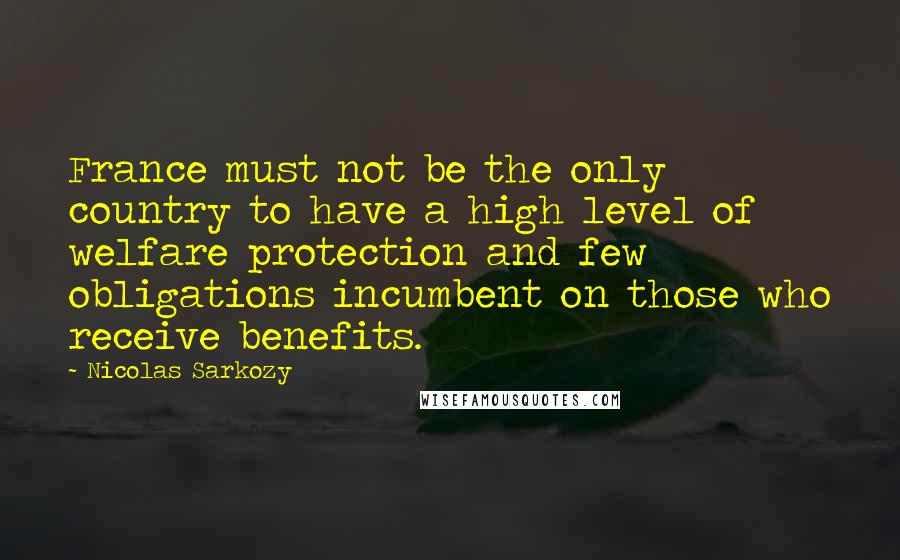 Nicolas Sarkozy Quotes: France must not be the only country to have a high level of welfare protection and few obligations incumbent on those who receive benefits.
