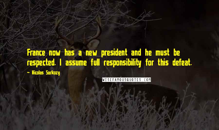 Nicolas Sarkozy Quotes: France now has a new president and he must be respected. I assume full responsibility for this defeat.