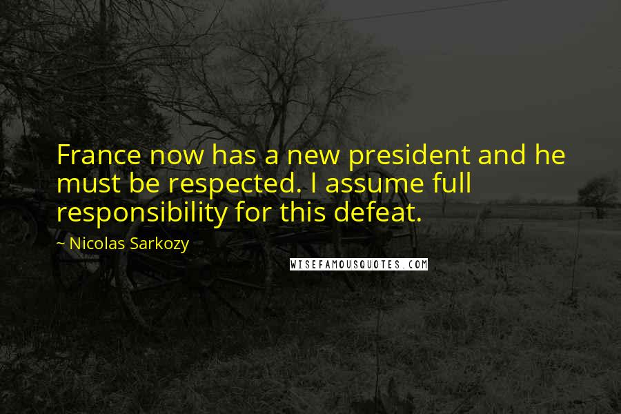 Nicolas Sarkozy Quotes: France now has a new president and he must be respected. I assume full responsibility for this defeat.