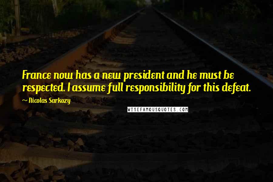 Nicolas Sarkozy Quotes: France now has a new president and he must be respected. I assume full responsibility for this defeat.