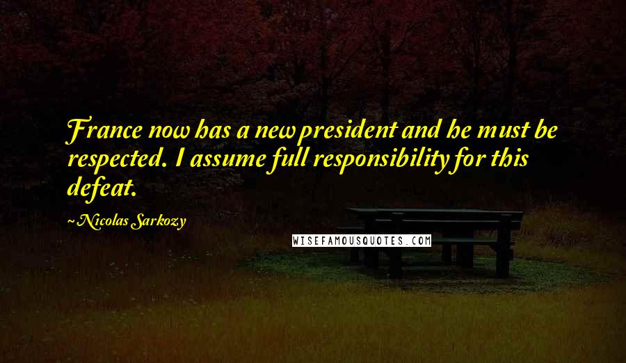 Nicolas Sarkozy Quotes: France now has a new president and he must be respected. I assume full responsibility for this defeat.