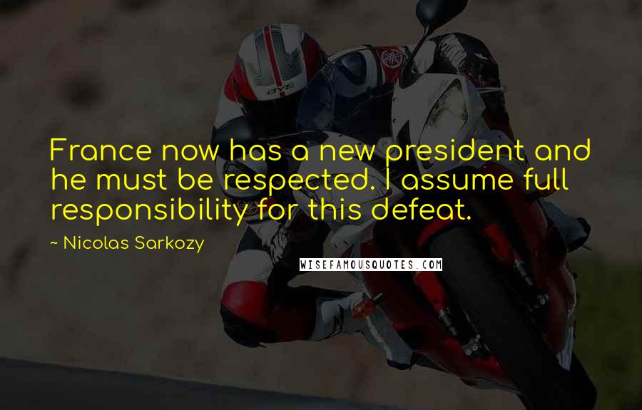 Nicolas Sarkozy Quotes: France now has a new president and he must be respected. I assume full responsibility for this defeat.
