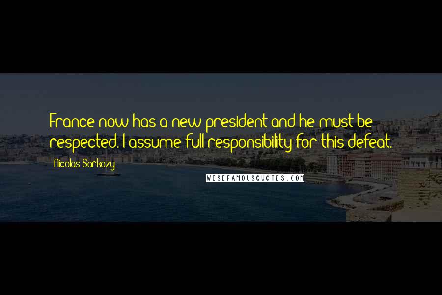 Nicolas Sarkozy Quotes: France now has a new president and he must be respected. I assume full responsibility for this defeat.