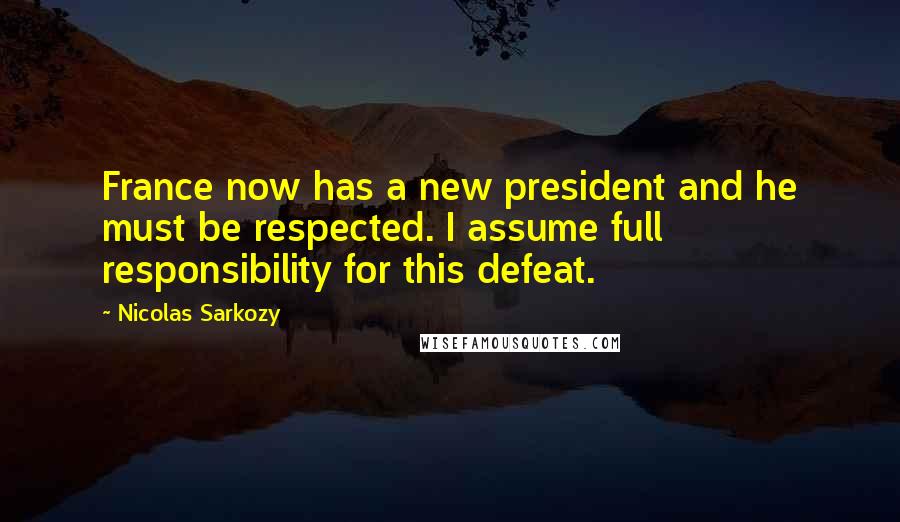 Nicolas Sarkozy Quotes: France now has a new president and he must be respected. I assume full responsibility for this defeat.