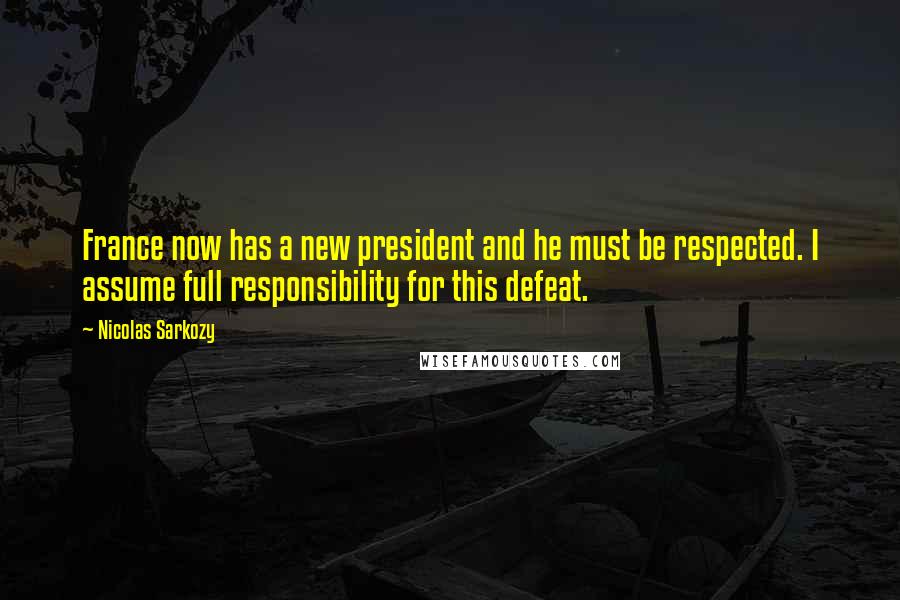 Nicolas Sarkozy Quotes: France now has a new president and he must be respected. I assume full responsibility for this defeat.