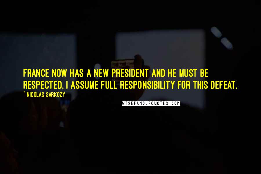 Nicolas Sarkozy Quotes: France now has a new president and he must be respected. I assume full responsibility for this defeat.