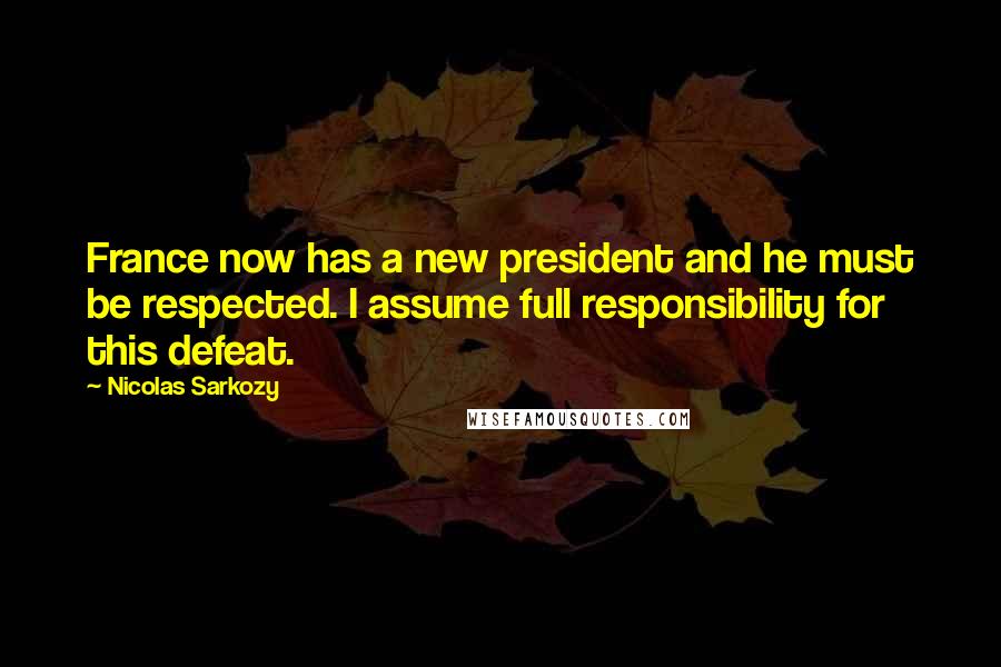 Nicolas Sarkozy Quotes: France now has a new president and he must be respected. I assume full responsibility for this defeat.