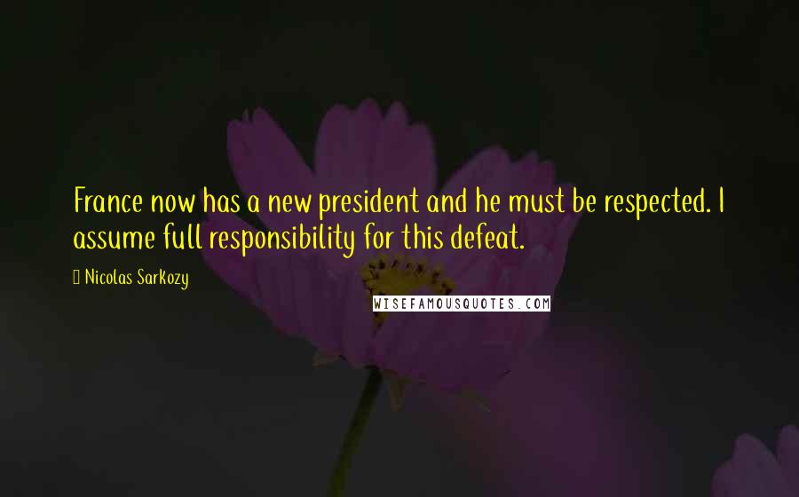 Nicolas Sarkozy Quotes: France now has a new president and he must be respected. I assume full responsibility for this defeat.