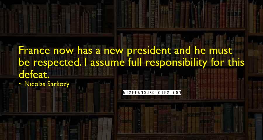 Nicolas Sarkozy Quotes: France now has a new president and he must be respected. I assume full responsibility for this defeat.