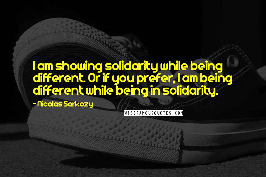 Nicolas Sarkozy Quotes: I am showing solidarity while being different. Or if you prefer, I am being different while being in solidarity.