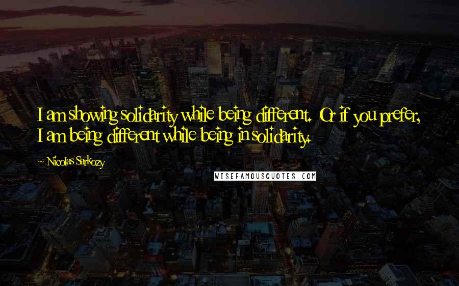 Nicolas Sarkozy Quotes: I am showing solidarity while being different. Or if you prefer, I am being different while being in solidarity.