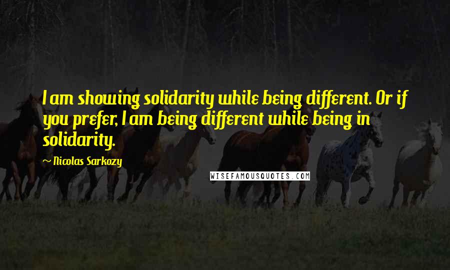 Nicolas Sarkozy Quotes: I am showing solidarity while being different. Or if you prefer, I am being different while being in solidarity.