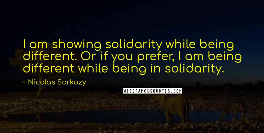 Nicolas Sarkozy Quotes: I am showing solidarity while being different. Or if you prefer, I am being different while being in solidarity.