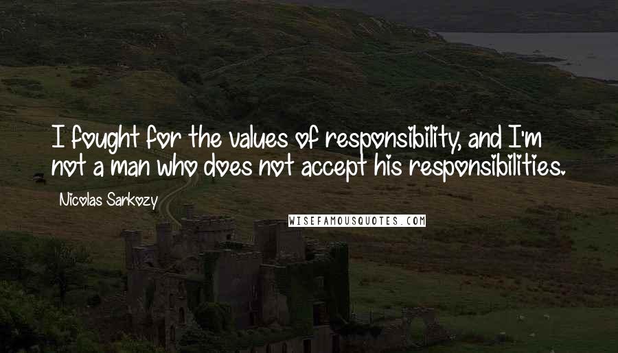 Nicolas Sarkozy Quotes: I fought for the values of responsibility, and I'm not a man who does not accept his responsibilities.