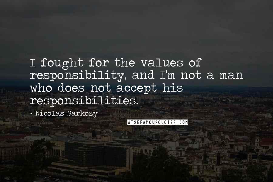 Nicolas Sarkozy Quotes: I fought for the values of responsibility, and I'm not a man who does not accept his responsibilities.