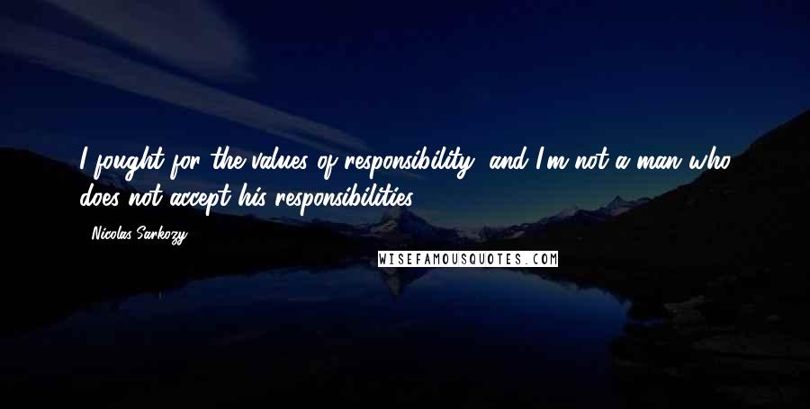 Nicolas Sarkozy Quotes: I fought for the values of responsibility, and I'm not a man who does not accept his responsibilities.