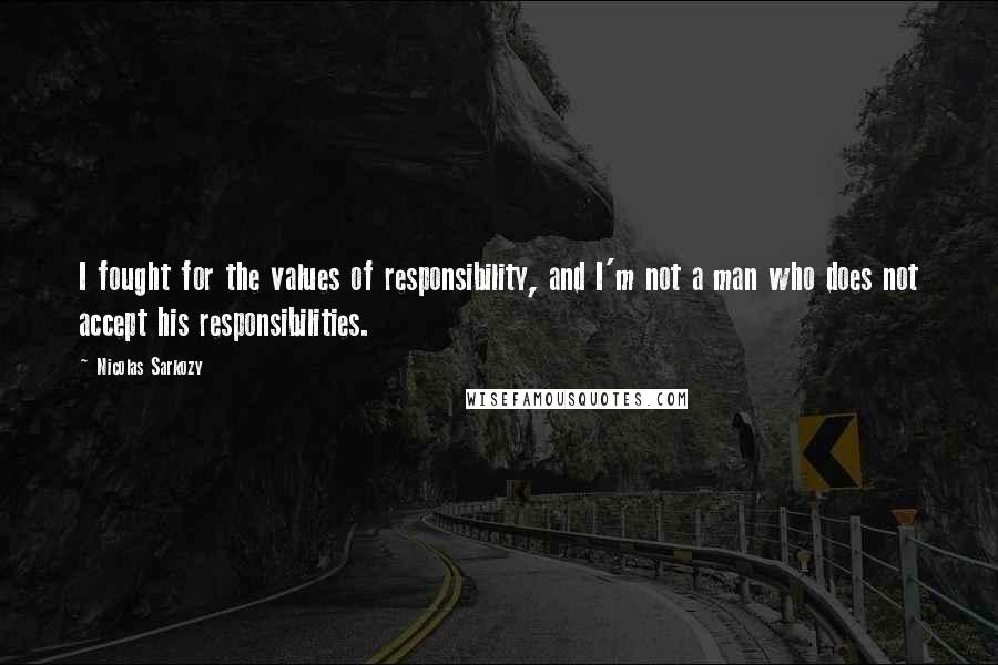 Nicolas Sarkozy Quotes: I fought for the values of responsibility, and I'm not a man who does not accept his responsibilities.