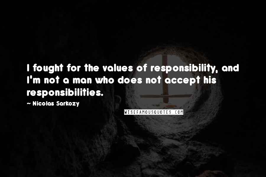 Nicolas Sarkozy Quotes: I fought for the values of responsibility, and I'm not a man who does not accept his responsibilities.