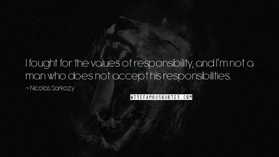 Nicolas Sarkozy Quotes: I fought for the values of responsibility, and I'm not a man who does not accept his responsibilities.