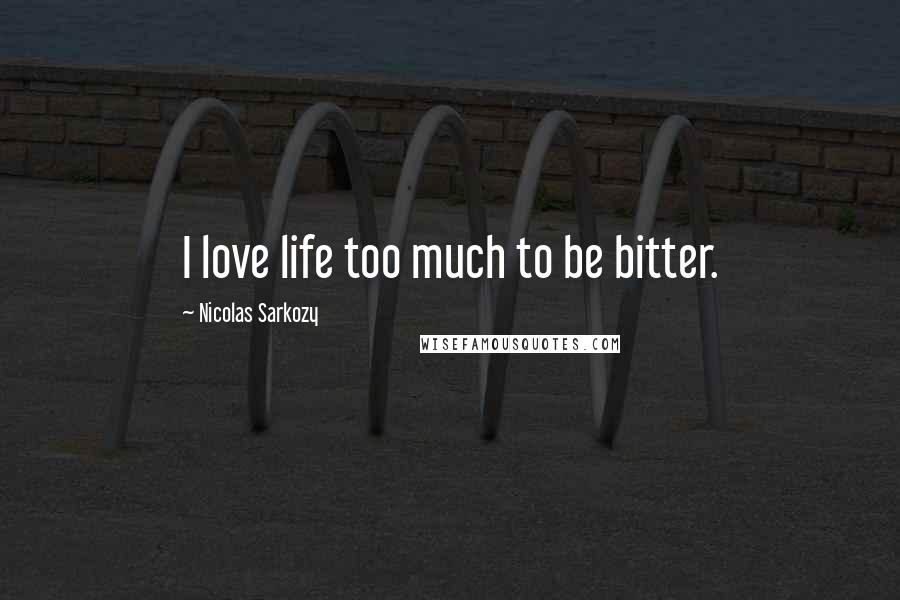 Nicolas Sarkozy Quotes: I love life too much to be bitter.
