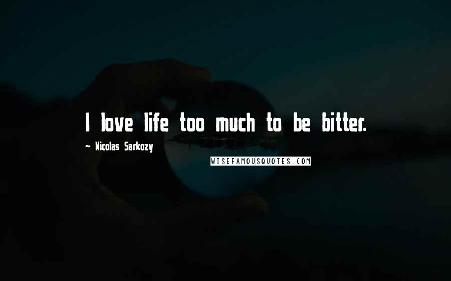 Nicolas Sarkozy Quotes: I love life too much to be bitter.