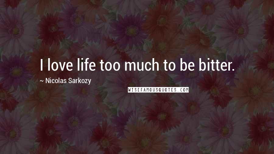Nicolas Sarkozy Quotes: I love life too much to be bitter.