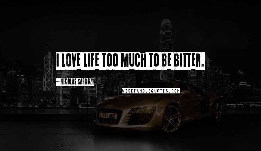 Nicolas Sarkozy Quotes: I love life too much to be bitter.