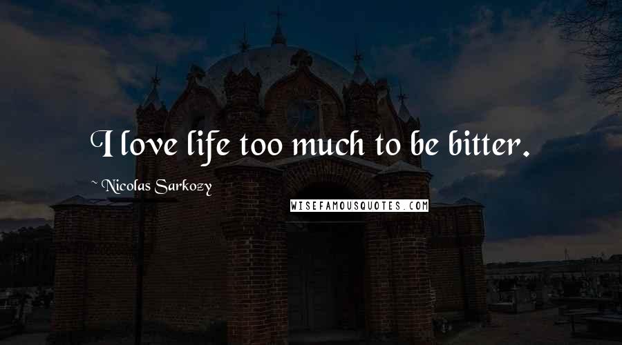 Nicolas Sarkozy Quotes: I love life too much to be bitter.