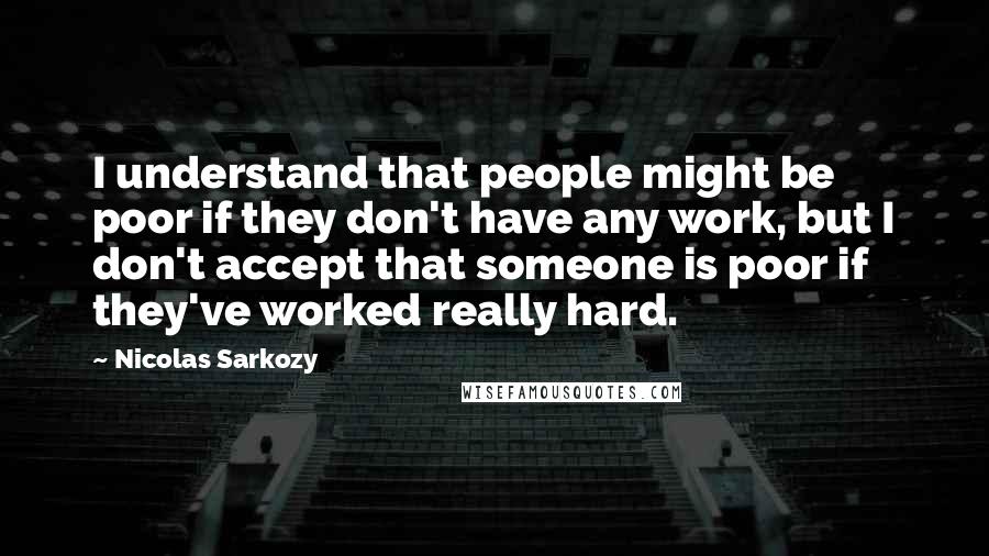 Nicolas Sarkozy Quotes: I understand that people might be poor if they don't have any work, but I don't accept that someone is poor if they've worked really hard.