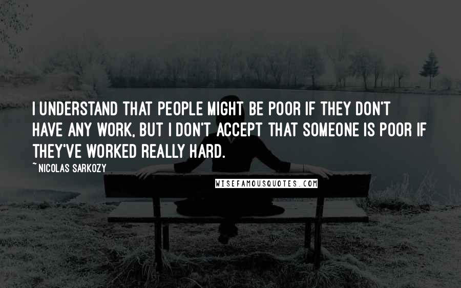 Nicolas Sarkozy Quotes: I understand that people might be poor if they don't have any work, but I don't accept that someone is poor if they've worked really hard.