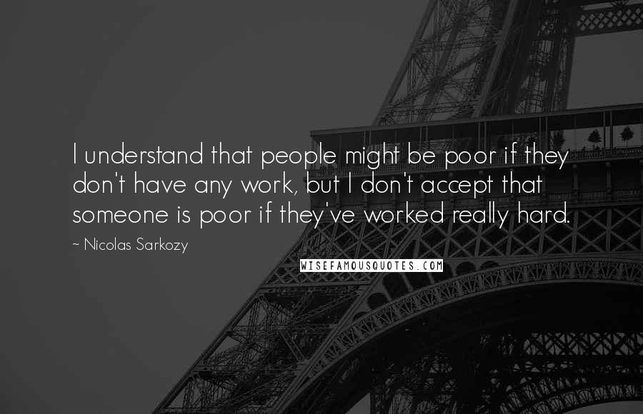 Nicolas Sarkozy Quotes: I understand that people might be poor if they don't have any work, but I don't accept that someone is poor if they've worked really hard.