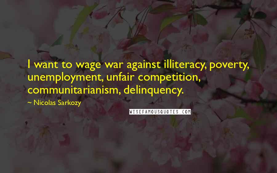 Nicolas Sarkozy Quotes: I want to wage war against illiteracy, poverty, unemployment, unfair competition, communitarianism, delinquency.